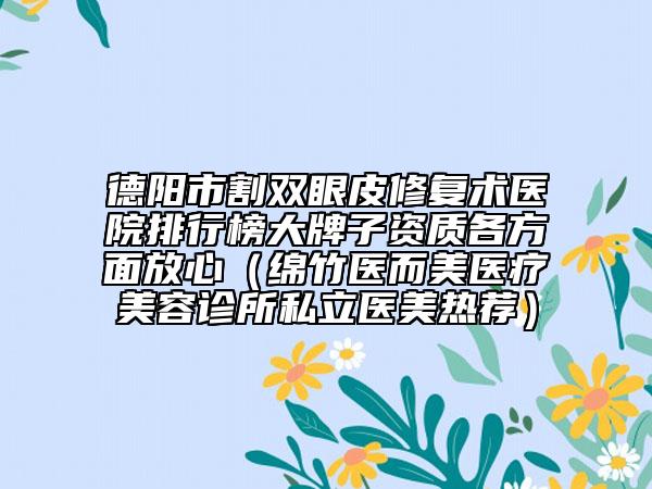德陽市割雙眼皮修復(fù)術(shù)醫(yī)院排行榜大牌子資質(zhì)各方面放心（綿竹醫(yī)而美醫(yī)療美容診所私立醫(yī)美熱薦）