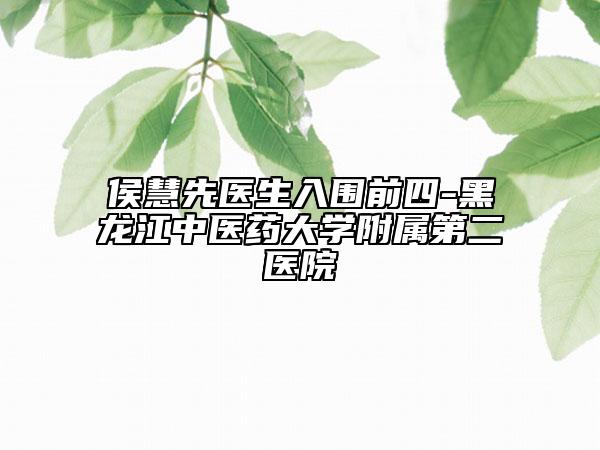 侯慧先醫(yī)生入圍前四-黑龍江中醫(yī)藥大學(xué)附屬第二醫(yī)院