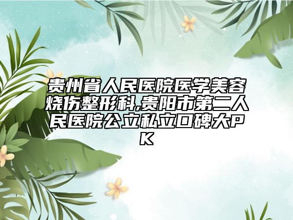 貴州省人民醫(yī)院醫(yī)學(xué)美容燒傷整形科,貴陽市第二人民醫(yī)院公立私立口碑大PK