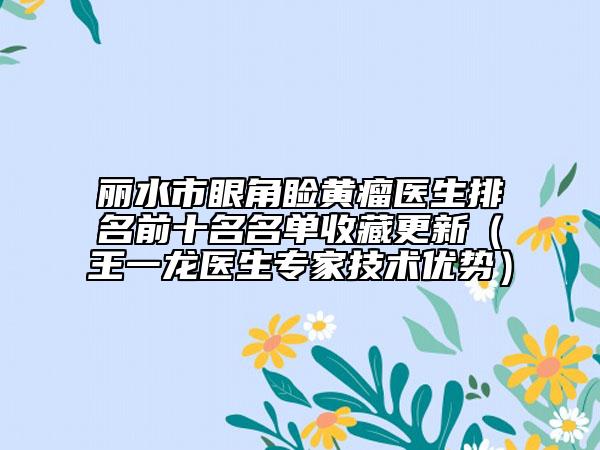 麗水市眼角瞼黃瘤醫(yī)生排名前十名名單收藏更新（王一龍醫(yī)生專(zhuān)家技術(shù)優(yōu)勢(shì)）