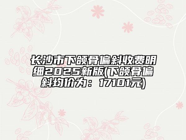 長(zhǎng)沙市下頜骨偏斜收費(fèi)明細(xì)2025新版(下頜骨偏斜均價(jià)為：17101元)