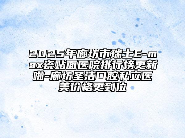 2025年廊坊市瑞士E-max瓷貼面醫(yī)院排行榜更新啦-廊坊圣潔口腔私立醫(yī)美價(jià)格更到位