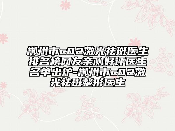 郴州市c02激光祛斑醫(yī)生排名榜網(wǎng)友親測好評醫(yī)生名單出爐-郴州市c02激光祛斑整形醫(yī)生
