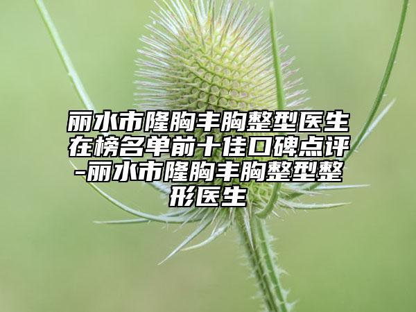 麗水市隆胸豐胸整型醫(yī)生在榜名單前十佳口碑點(diǎn)評-麗水市隆胸豐胸整型整形醫(yī)生