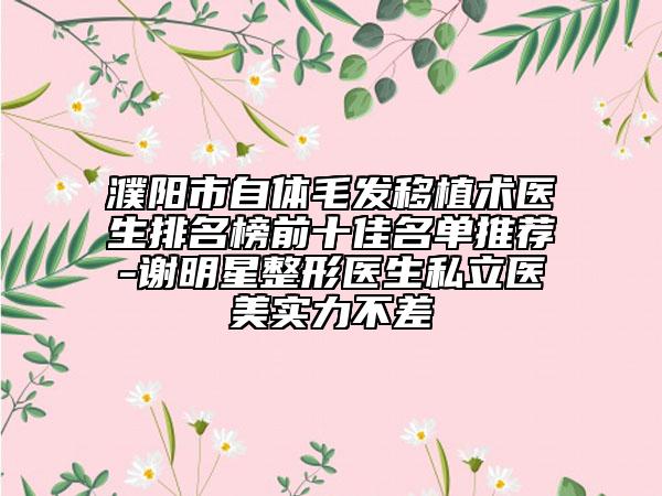 濮陽市自體毛發(fā)移植術(shù)醫(yī)生排名榜前十佳名單推薦-謝明星整形醫(yī)生私立醫(yī)美實(shí)力不差