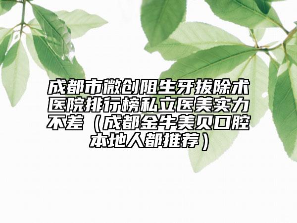 成都市微創(chuàng)阻生牙拔除術醫(yī)院排行榜私立醫(yī)美實力不差（成都金牛美貝口腔本地人都推薦）