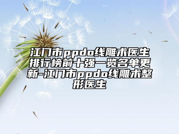 江門市ppdo線雕術(shù)醫(yī)生排行榜前十強(qiáng)一覽名單更新-江門市ppdo線雕術(shù)整形醫(yī)生
