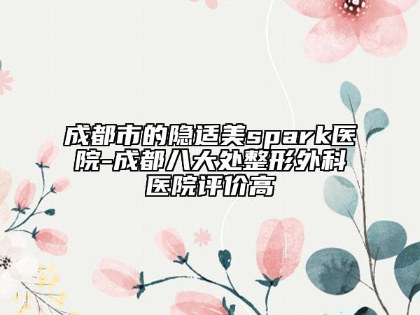 成都市的隱適美spark醫(yī)院-成都八大處整形外科醫(yī)院評(píng)價(jià)高