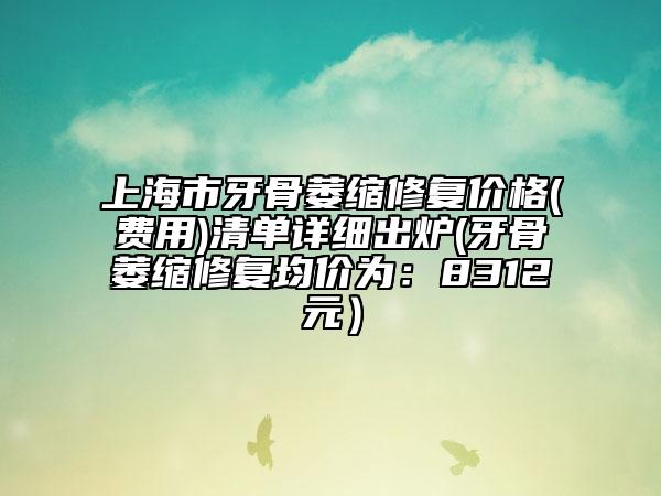 上海市牙骨萎縮修復價格(費用)清單詳細出爐(牙骨萎縮修復均價為：8312元）