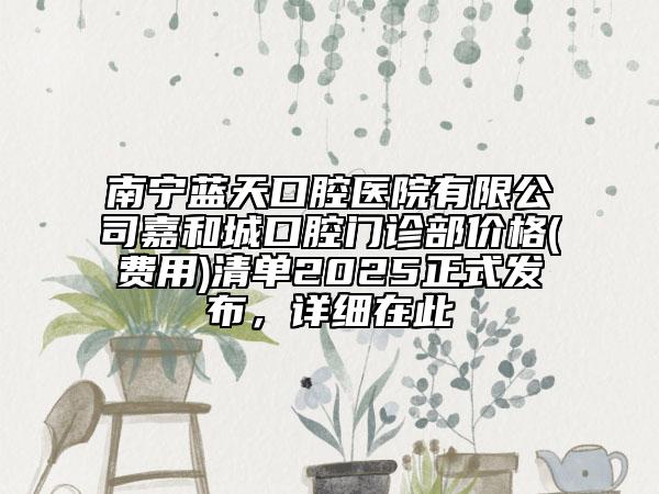 南寧藍(lán)天口腔醫(yī)院有限公司嘉和城口腔門診部?jī)r(jià)格(費(fèi)用)清單2025正式發(fā)布，詳細(xì)在此