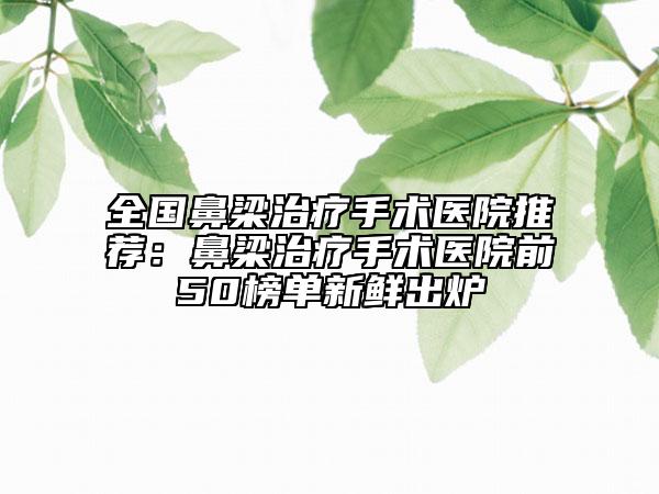 全國鼻梁治療手術(shù)醫(yī)院推薦：鼻梁治療手術(shù)醫(yī)院前50榜單新鮮出爐