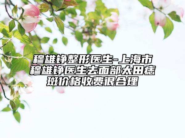 穆雄錚整形醫(yī)生-上海市穆雄錚醫(yī)生去面部太田痣斑價(jià)格收費(fèi)很合理