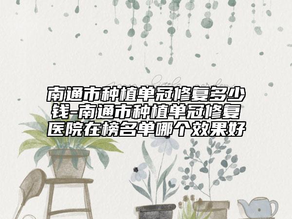 南通市種植單冠修復(fù)多少錢-南通市種植單冠修復(fù)醫(yī)院在榜名單哪個(gè)效果好