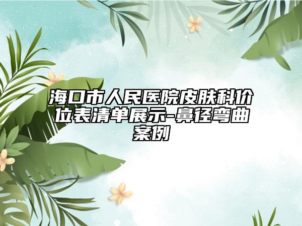 ?？谑腥嗣襻t(yī)院皮膚科價(jià)位表清單展示-鼻徑彎曲案例