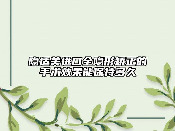 隱適美進(jìn)口全隱形矯正的手術(shù)效果能保持多久