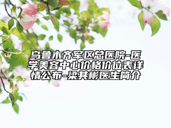 烏魯木齊軍區(qū)總醫(yī)院-醫(yī)學(xué)美容中心價格價位表詳情公布-梁其彬醫(yī)生簡介