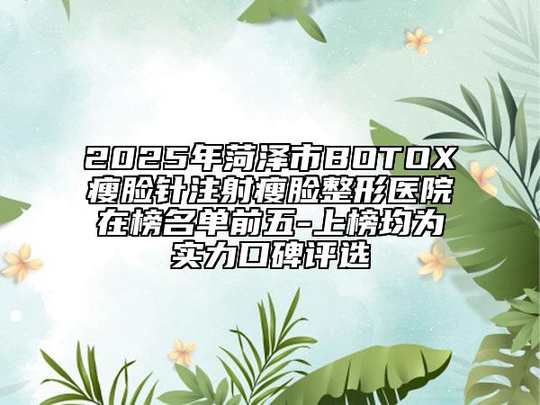 2025年菏澤市BOTOX瘦臉針注射瘦臉整形醫(yī)院在榜名單前五-上榜均為實力口碑評選
