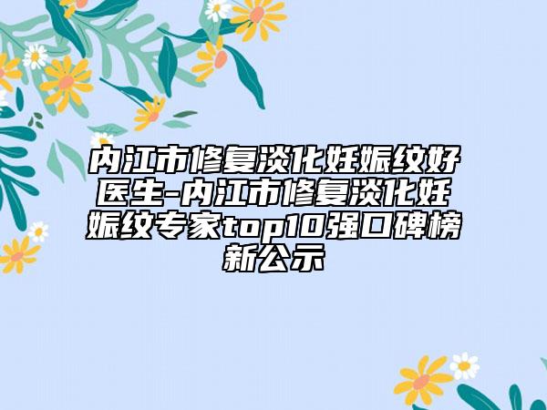 內(nèi)江市修復(fù)淡化妊娠紋好醫(yī)生-內(nèi)江市修復(fù)淡化妊娠紋專家top10強(qiáng)口碑榜新公示