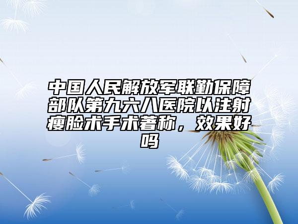 中國(guó)人民解放軍聯(lián)勤保障部隊(duì)第九六八醫(yī)院以注射瘦臉術(shù)手術(shù)著稱(chēng)，效果好嗎