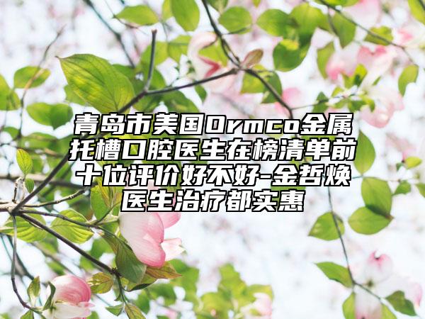 青島市美國(guó)Ormco金屬托槽口腔醫(yī)生在榜清單前十位評(píng)價(jià)好不好-金哲煥醫(yī)生治療都實(shí)惠