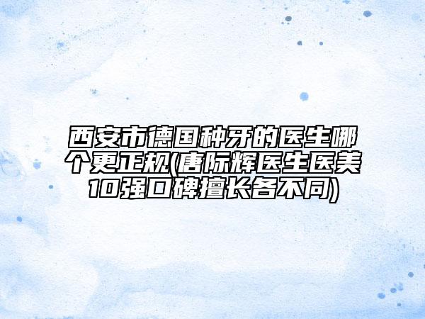 西安市德國種牙的醫(yī)生哪個更正規(guī)(唐際輝醫(yī)生醫(yī)美10強(qiáng)口碑擅長各不同)