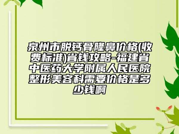泉州市脫鈣骨隆鼻價格(收費標(biāo)準(zhǔn))省錢攻略-福建省中醫(yī)藥大學(xué)附屬人民醫(yī)院整形美容科需要價格是多少錢啊