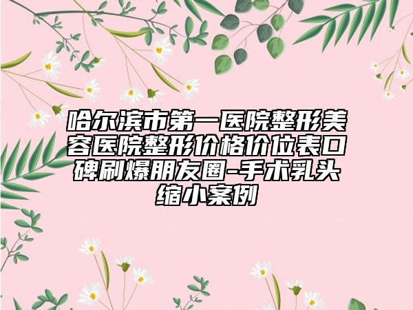 哈爾濱市第一醫(yī)院整形美容醫(yī)院整形價格價位表口碑刷爆朋友圈-手術(shù)乳頭縮小案例