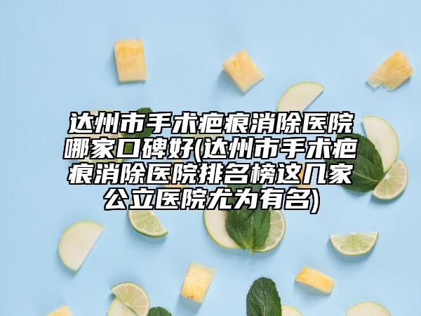 達(dá)州市手術(shù)疤痕消除醫(yī)院哪家口碑好(達(dá)州市手術(shù)疤痕消除醫(yī)院排名榜這幾家公立醫(yī)院尤為有名)