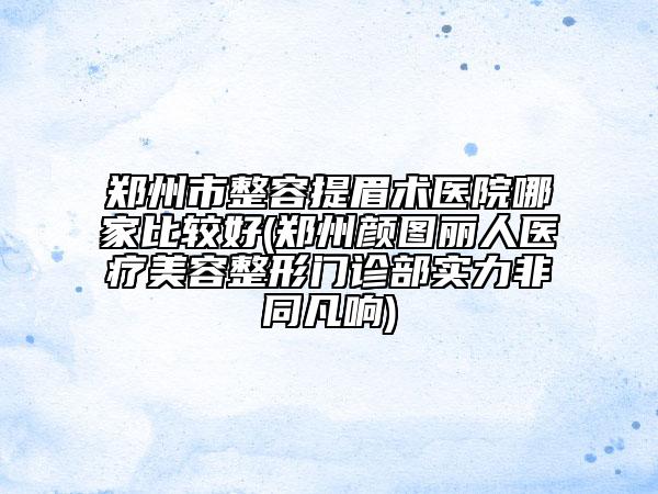 鄭州市整容提眉術(shù)醫(yī)院哪家比較好(鄭州顏圖麗人醫(yī)療美容整形門診部實(shí)力非同凡響)
