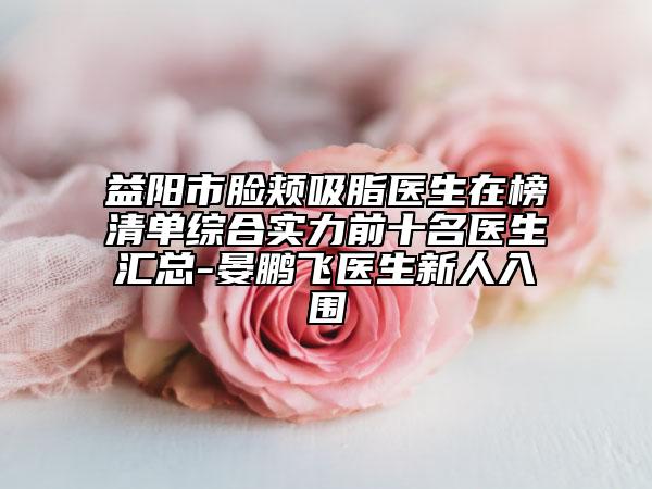 益陽(yáng)市臉頰吸脂醫(yī)生在榜清單綜合實(shí)力前十名醫(yī)生匯總-晏鵬飛醫(yī)生新人入圍