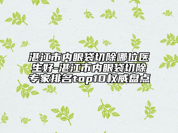 湛江市內(nèi)眼袋切除哪位醫(yī)生好-湛江市內(nèi)眼袋切除專家排名top10權(quán)威盤點