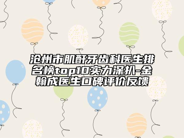 滄州市肌酐牙齒科醫(yī)生排名榜top10實(shí)力深扒-金翰成醫(yī)生口碑評價反饋