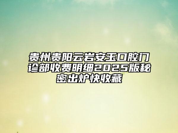 貴州貴陽云巖安玉口腔門診部收費(fèi)明細(xì)2025版秘密出爐快收藏