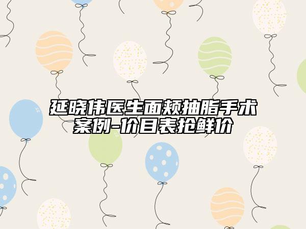 延曉偉醫(yī)生面頰抽脂手術(shù)案例-價目表搶鮮價