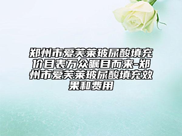 鄭州市愛(ài)芙萊玻尿酸填充價(jià)目表萬(wàn)眾矚目而來(lái)-鄭州市愛(ài)芙萊玻尿酸填充效果和費(fèi)用