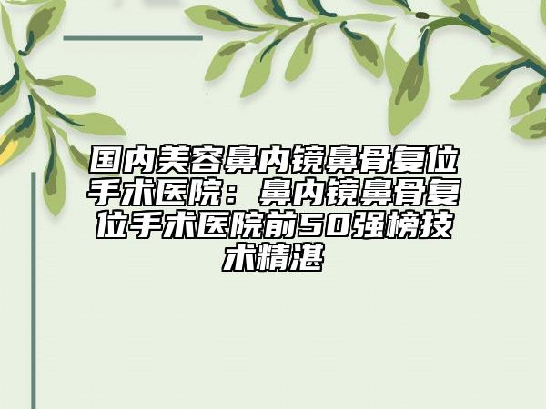 國內(nèi)美容鼻內(nèi)鏡鼻骨復(fù)位手術(shù)醫(yī)院：鼻內(nèi)鏡鼻骨復(fù)位手術(shù)醫(yī)院前50強榜技術(shù)精湛