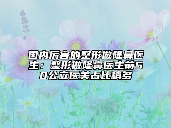國(guó)內(nèi)厲害的整形做隆鼻醫(yī)生：整形做隆鼻醫(yī)生前50公立醫(yī)美占比稍多