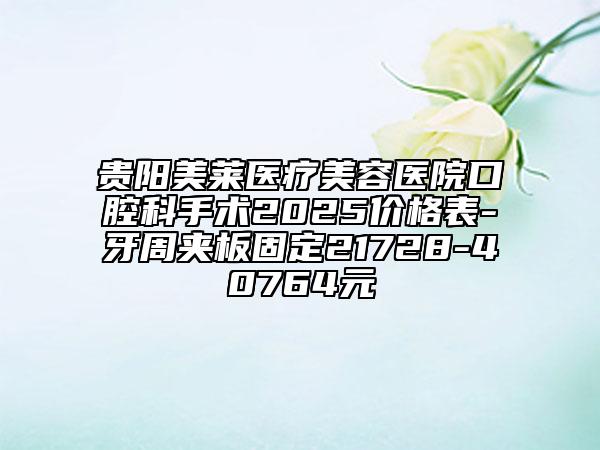 貴陽(yáng)美萊醫(yī)療美容醫(yī)院口腔科手術(shù)2025價(jià)格表-牙周夾板固定21728-40764元