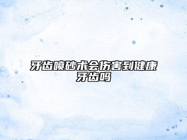 牙齒噴砂術(shù)會(huì)傷害到健康牙齒嗎