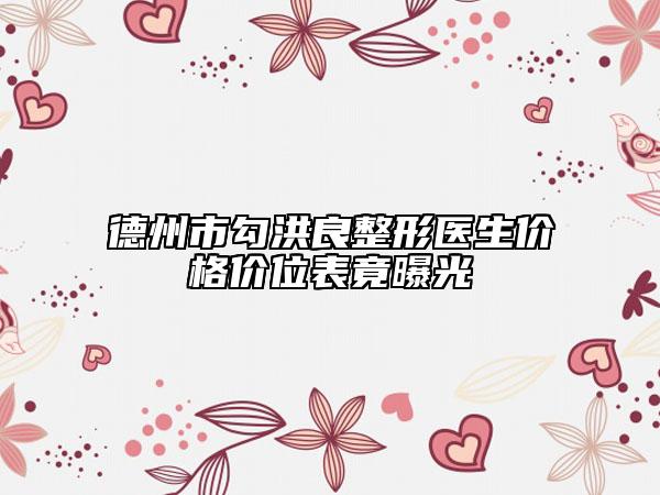 德州市勾洪良整形醫(yī)生價格價位表竟曝光