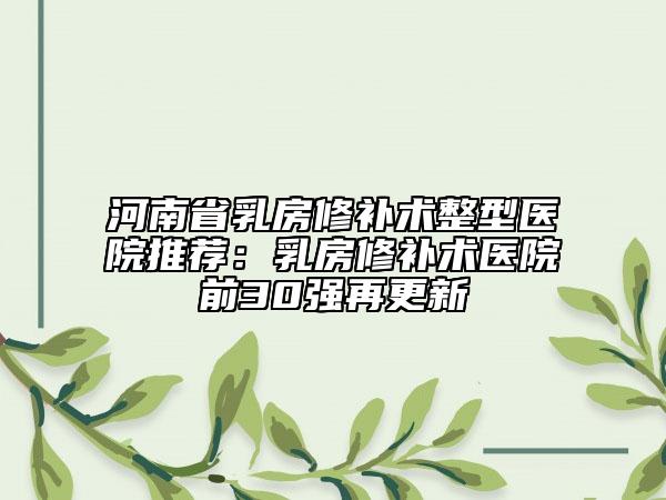 河南省乳房修補術(shù)整型醫(yī)院推薦：乳房修補術(shù)醫(yī)院前30強再更新