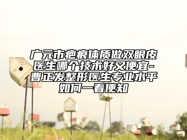 廣元市疤痕體質(zhì)做雙眼皮醫(yī)生哪個(gè)技術(shù)好又便宜-曹正發(fā)整形醫(yī)生專業(yè)水平如何一看便知