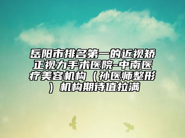 岳陽(yáng)市排名第一的近視矯正視力手術(shù)醫(yī)院-中南醫(yī)療美容機(jī)構(gòu)（孫醫(yī)師整形）機(jī)構(gòu)期待值拉滿