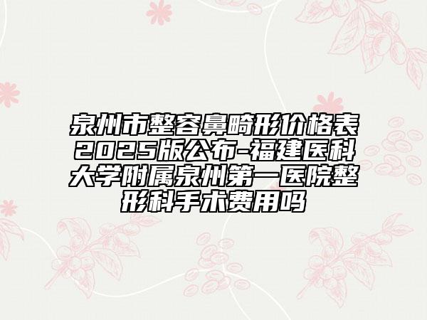 泉州市整容鼻畸形價格表2025版公布-福建醫(yī)科大學(xué)附屬泉州第一醫(yī)院整形科手術(shù)費用嗎