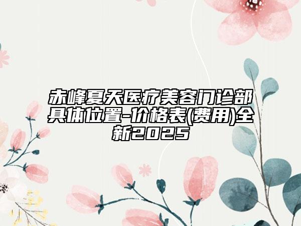 赤峰夏天醫(yī)療美容門診部具體位置-價格表(費用)全新2025