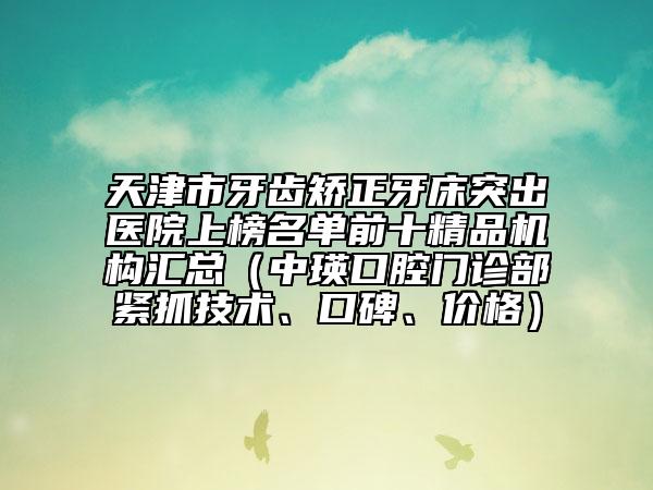 天津市牙齒矯正牙床突出醫(yī)院上榜名單前十精品機(jī)構(gòu)匯總（中瑛口腔門診部緊抓技術(shù)、口碑、價格）