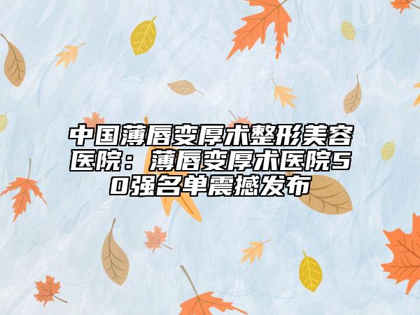中國薄唇變厚術(shù)整形美容醫(yī)院：薄唇變厚術(shù)醫(yī)院50強(qiáng)名單震撼發(fā)布