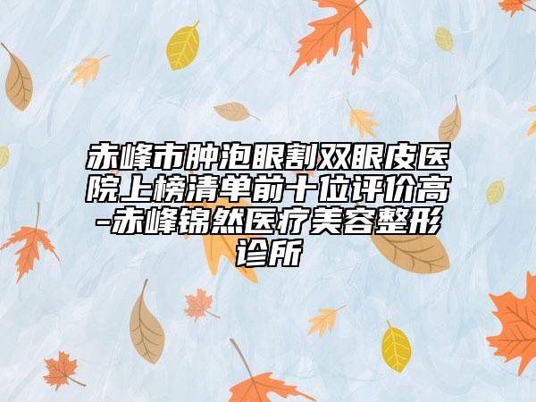 赤峰市腫泡眼割雙眼皮醫(yī)院上榜清單前十位評(píng)價(jià)高-赤峰錦然醫(yī)療美容整形診所