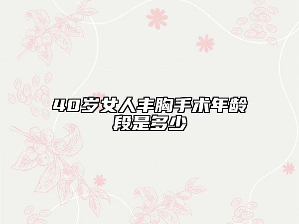 40歲女人豐胸手術(shù)年齡段是多少