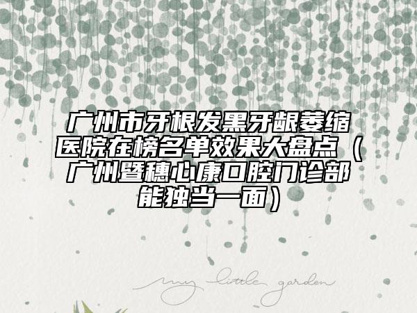 廣州市牙根發(fā)黑牙齦萎縮醫(yī)院在榜名單效果大盤點（廣州暨穗心康口腔門診部能獨當一面）
